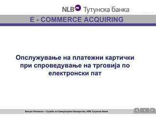 Е  - COMMERCE ACQUIRING ,[object Object],Вељан Поповски – Служба за Самоуслужно банкарство, НЛБ Тутунска банка Опслужување на платежни картички при спроведување на трговија по електронски пат 