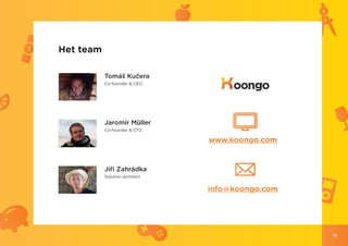 Het team

           Tomáš Kučera
           Co-founder & CEO




           Jaromír Müller
           Co-founder & CTO

                                www.koongo.com


           Jiří Zahrádka
           Solution architect


                                info@koongo.com




                                                  11
 