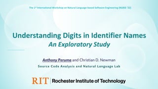 The 1st International Workshop on Natural Language-based Software Engineering (NLBSE ‘22)
Understanding Digits in Identifier Names
An Exploratory Study
Anthony Peruma and Christian D. Newman
Source Code Analysis and Natural Language Lab
 