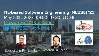 NL-based Software Engineering (NLBSE) '23
May 20th, 2023, 09:00 - 17:30 UTC+10
https://nlbse2023.github.io/
@NLBSE_workshop
Sebastiano Panichella Andrea Di Sorbo
 