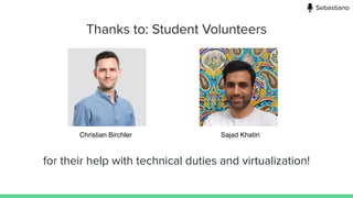 Thanks to: Student Volunteers
Christian Birchler Sajad Khatiri
for their help with technical duties and virtualization!
Sebastiano
 