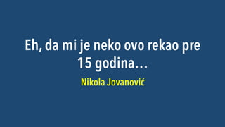 Eh, da mi je neko ovo rekao pre
15 godina…
Nikola Jovanović

 