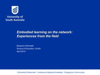 • Educating Professionals • Creating and Applying Knowledge • Engaging our Communities
Embodied learning on the network:
Experiences from the field
Benjamin Kehrwald
School of Education, UniSA
April 2014
 