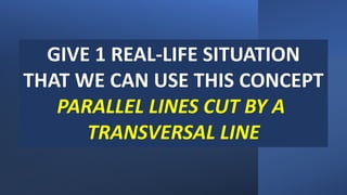 GIVE 1 REAL-LIFE SITUATION
THAT WE CAN USE THIS CONCEPT
PARALLEL LINES CUT BY A
TRANSVERSAL LINE
 