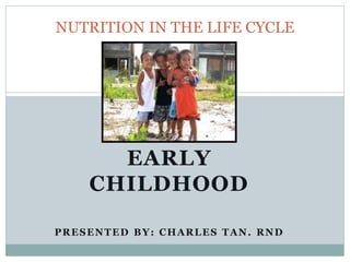 EARLY
CHILDHOOD
PRESENTED BY: CHARLES TAN. RND
NUTRITION IN THE LIFE CYCLE
 