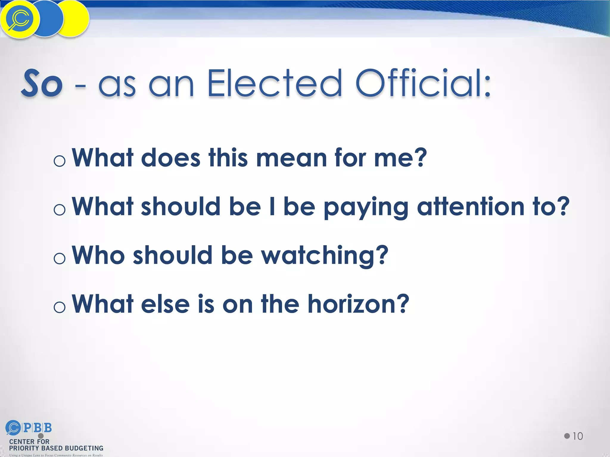 So - as an Elected Official:
o What does this mean for me?
o What should be I be paying attention to?
o Who should be watching?
o What else is on the horizon?

10

 