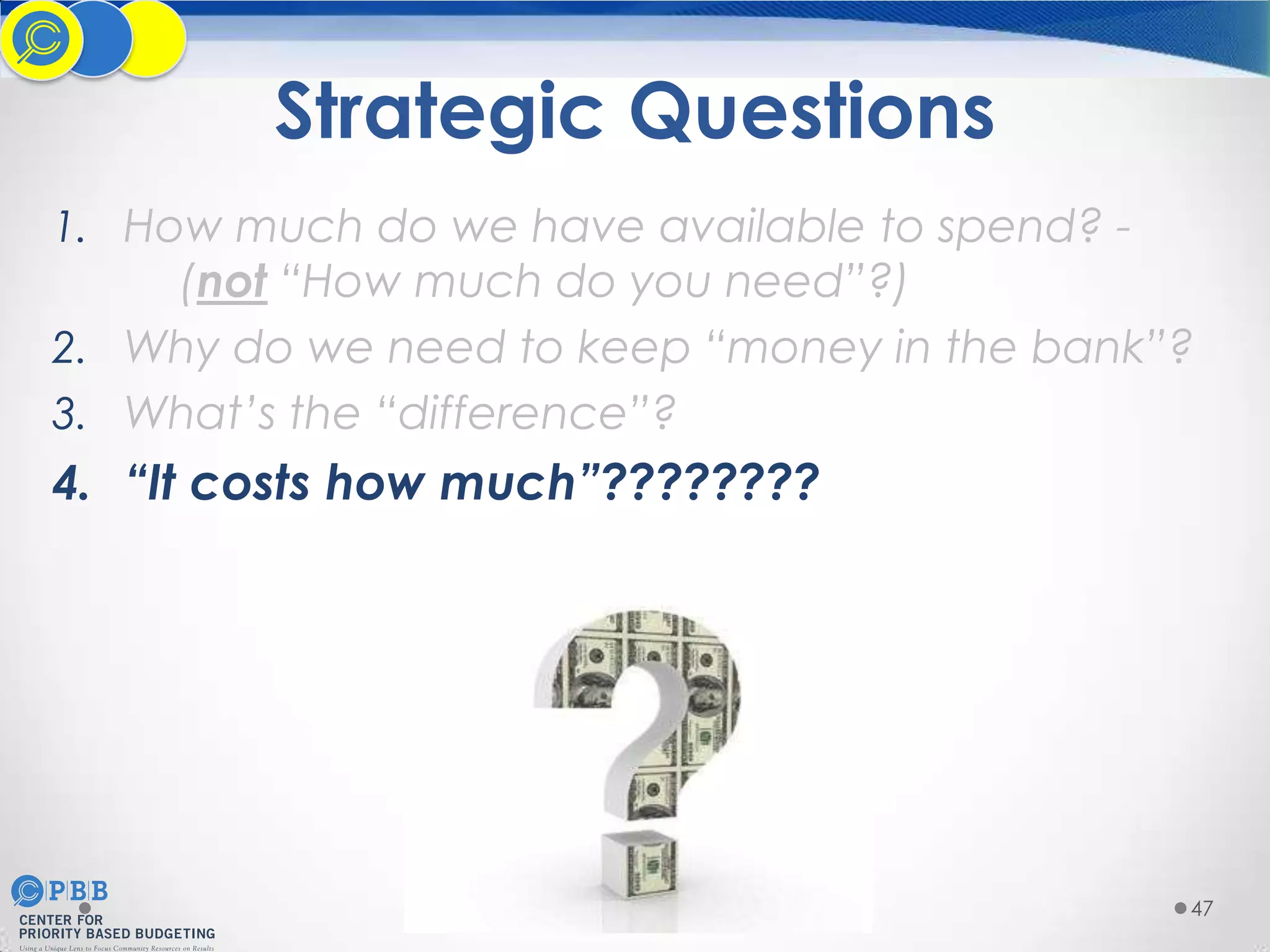 Strategic Questions
1. How much do we have available to spend? -

(not “How much do you need”?)
2. Why do we need to keep “money in the bank”?
3. What’s the “difference”?

4. “It costs how much”????????

47

 