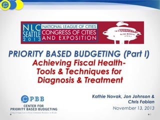 PRIORITY BASED BUDGETING (Part I)
Achieving Fiscal HealthTools & Techniques for
Diagnosis & Treatment

Kathie Novak, Jon Johnson &
Chris Fabian
November 13, 2013
1

 