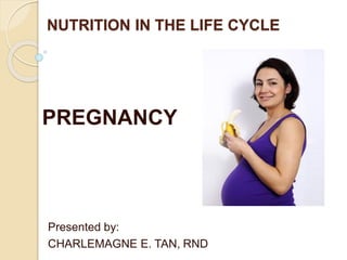 NUTRITION IN THE LIFE CYCLE
Presented by:
CHARLEMAGNE E. TAN, RND
PREGNANCY
 