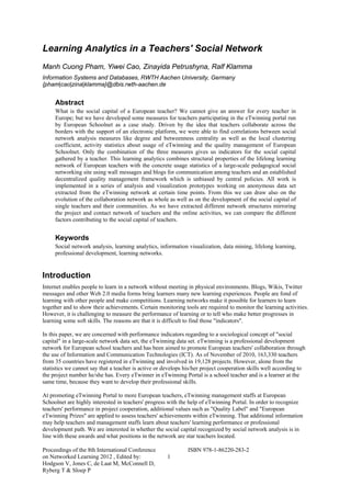 Learning Analytics in a Teachers' Social Network
Manh Cuong Pham, Yiwei Cao, Zinayida Petrushyna, Ralf Klamma
Information Systems and Databases, RWTH Aachen University, Germany
{pham|cao|zina|klamma}@dbis.rwth-aachen.de


     Abstract
     What is the social capital of a European teacher? We cannot give an answer for every teacher in
     Europe; but we have developed some measures for teachers participating in the eTwinning portal run
     by European Schoolnet as a case study. Driven by the idea that teachers collaborate across the
     borders with the support of an electronic platform, we were able to find correlations between social
     network analysis measures like degree and betweenness centrality as well as the local clustering
     coefficient, activity statistics about usage of eTwinning and the quality management of European
     Schoolnet. Only the combination of the three measures gives us indicators for the social capital
     gathered by a teacher. This learning analytics combines structural properties of the lifelong learning
     network of European teachers with the concrete usage statistics of a large-scale pedagogical social
     networking site using wall messages and blogs for communication among teachers and an established
     decentralized quality management framework which is unbiased by central policies. All work is
     implemented in a series of analysis and visualization prototypes working on anonymous data set
     extracted from the eTwinning network at certain time points. From this we can draw also on the
     evolution of the collaboration network as whole as well as on the development of the social capital of
     single teachers and their communities. As we have extracted different network structures mirroring
     the project and contact network of teachers and the online activities, we can compare the different
     factors contributing to the social capital of teachers.


     Keywords
     Social network analysis, learning analytics, information visualization, data mining, lifelong learning,
     professional development, learning networks.


Introduction
Internet enables people to learn in a network without meeting in physical environments. Blogs, Wikis, Twitter
messages and other Web 2.0 media forms bring learners many new learning experiences. People are fond of
learning with other people and make competitions. Learning networks make it possible for learners to learn
together and to show their achievements. Certain monitoring tools are required to monitor the learning activities.
However, it is challenging to measure the performance of learning or to tell who make better progresses in
learning some soft skills. The reasons are that it is difficult to find those "indicators".

In this paper, we are concerned with performance indicators regarding to a sociological concept of "social
capital" in a large-scale network data set, the eTwinning data set. eTwinning is a professional development
network for European school teachers and has been aimed to promote European teachers' collaboration through
the use of Information and Communication Technologies (ICT). As of November of 2010, 163,330 teachers
from 35 countries have registered in eTwinning and involved in 19,128 projects. However, alone from the
statistics we cannot say that a teacher is active or develops his/her project cooperation skills well according to
the project number he/she has. Every eTwinner in eTwinning Portal is a school teacher and is a learner at the
same time, because they want to develop their professional skills.

At promoting eTwinning Portal to more European teachers, eTwinning management staffs at European
Schoolnet are highly interested in teachers' progress with the help of eTwinning Portal. In order to recognize
teachers' performance in project cooperation, additional values such as "Quality Label" and "European
eTwinning Prizes" are applied to assess teachers' achievements within eTwinning. That additional information
may help teachers and management staffs learn about teachers' learning performance or professional
development path. We are interested in whether the social capital recognized by social network analysis is in
line with these awards and what positions in the network are star teachers located.

Proceedings of the 8th International Conference                ISBN 978-1-86220-283-2
on Networked Learning 2012 , Edited by:               1
Hodgson V, Jones C, de Laat M, McConnell D,
Ryberg T & Sloep P
 