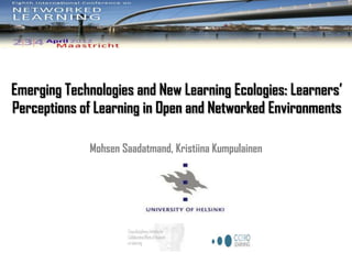Emerging Technologies and New Learning Ecologies: Learners’
Perceptions of Learning in Open and Networked Environments

             Mohsen Saadatmand, Kristiina Kumpulainen
 