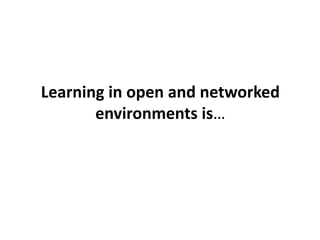 Learning in open and networked
       environments is…
 