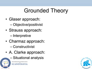 Grounded Theory
• Glaser approach:
– Objective/positivist
• Strauss approach:
– Interpretive
• Charmaz approach:
– Constructivist
• A. Clarke approach:
– Situational analysis
 