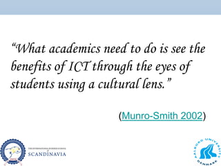 “What academics need to do is see the
benefits of ICT through the eyes of
students using a cultural lens.”
(Munro-Smith 2002)
 