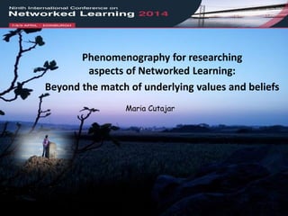Maria Cutajar
Phenomenography for researching
aspects of Networked Learning:
Beyond the match of underlying values and beliefs
 