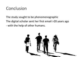 Conclusion
The study sought to be phenomenographic
The digital scholar sent her first email >20 years ago
- with the help of other humans.
 
