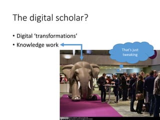 The digital scholar?
• Digital ‘transformations’
• Knowledge work
That’s just
tweaking
 