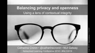Balancing privacy and openness
Using a lens of contextual integrity
Catherine Cronin • @catherinecronin • NUI Galway
Networked Learning Conference 2018 • #NLC2018
Image:CC0BYMarkSolarskionUnsplash
 