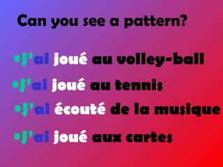 •J’ai joué au volley-ball
•J’ai joué au tennis
•J’ai écouté de la musique
•J’ai joué aux cartes
Can you see a pattern?
 