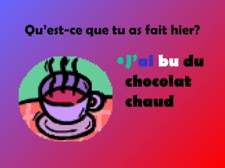 Qu’est-ce que tu as fait hier?
•J’ai bu du
chocolat
chaud
 
