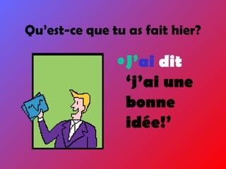 Qu’est-ce que tu as fait hier?
•J’ai dit
‘j’ai une
bonne
idée!’
 