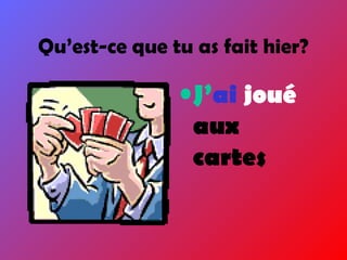 •J’ai joué
aux
cartes
Qu’est-ce que tu as fait hier?
 