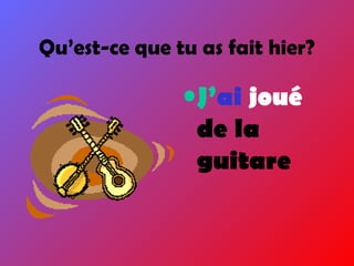 •J’ai joué
de la
guitare
Qu’est-ce que tu as fait hier?
 