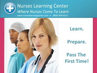 Nurses Learning Center Where Nurses Come To Learn www.nurseslearningcenter.com     (800) 469-0212 Learn. Prepare. Pass The  First Time! 