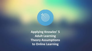 Applying Knowles’ 5
Adult Learning
Theory Assumptions
to Online Learning
 