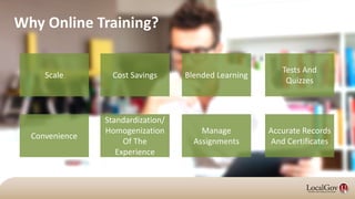 Scale Cost Savings Blended Learning
Accurate Records
And Certificates
Manage
Assignments
Standardization/
Homogenization
Of The
Experience
Convenience
Tests And
Quizzes
Why Online Training?
 