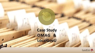 Case Study
OMAG &
LocalGovU
 