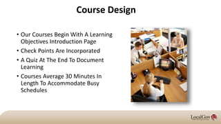 Course Design
• Our Courses Begin With A Learning
Objectives Introduction Page
• Check Points Are Incorporated
• A Quiz At The End To Document
Learning
• Courses Average 30 Minutes In
Length To Accommodate Busy
Schedules
 