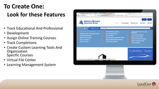 To Create One:
• Track Educational And Professional
• Development
• Assign Online Training Courses
• Track Completions
• Create Custom Learning Tools And
Organization
Specific Courses
• Virtual File Center
• Learning Management System
Look for these Features
 