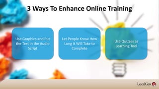3 Ways To Enhance Online Training
Use Graphics and Put
the Text in the Audio
Script
Let People Know How
Long It Will Take to
Complete
Use Quizzes as
Learning Tool
 