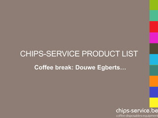 CHIPS-SERVICE PRODUCT LIST
   Coffee break: Douwe Egberts…
 