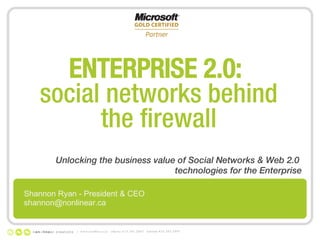 ENTERPRISE 2.0:  social networks behind the firewall Unlocking the business value of Social Networks & Web 2.0  technologies for the Enterprise |  www.nonlinear.ca  ottawa 613.241.2067  toronto 416.203.2997 Shannon Ryan - President & CEO [email_address] 