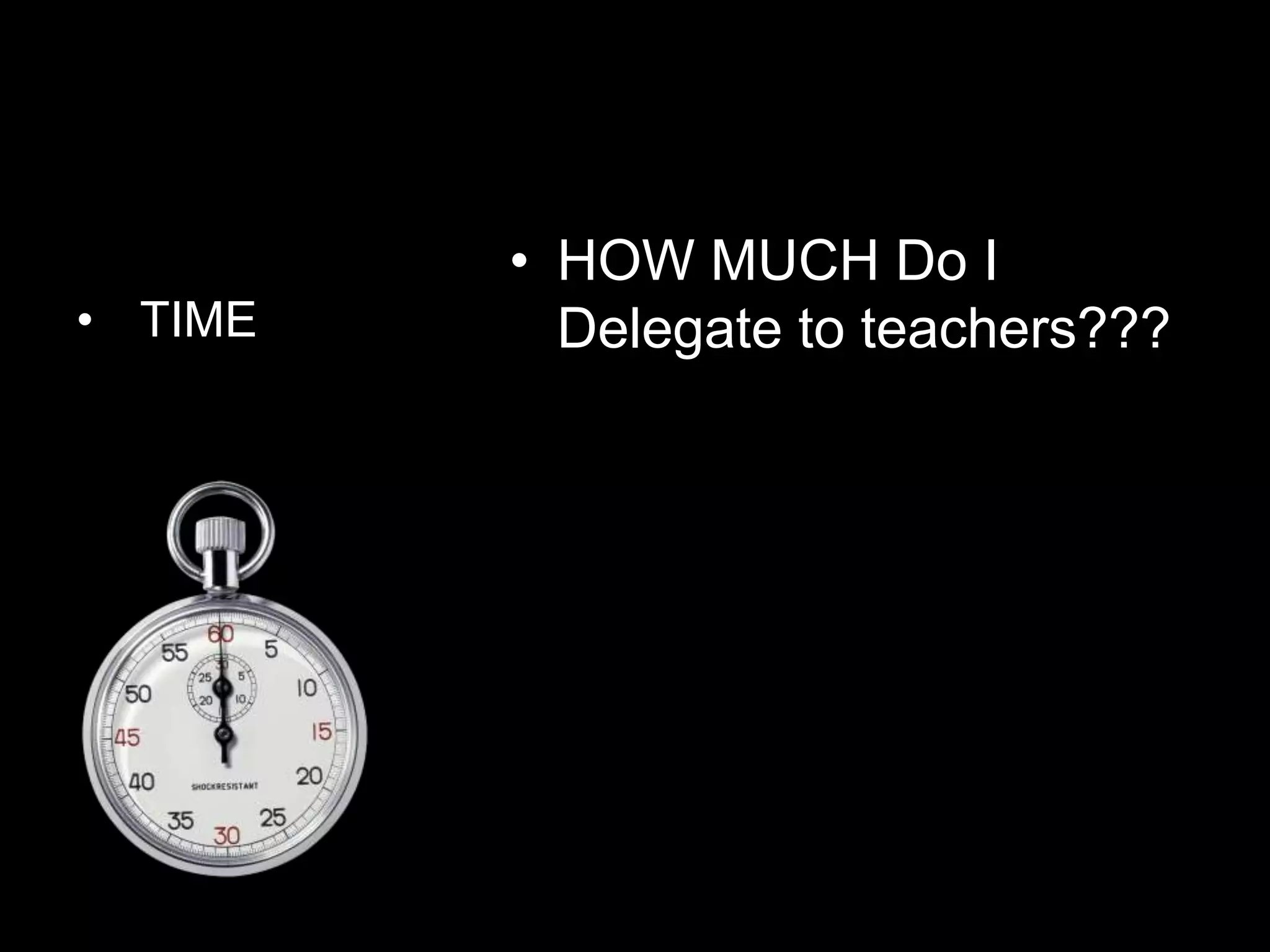 • HOW MUCH Do I
• TIME     Delegate to teachers???
 