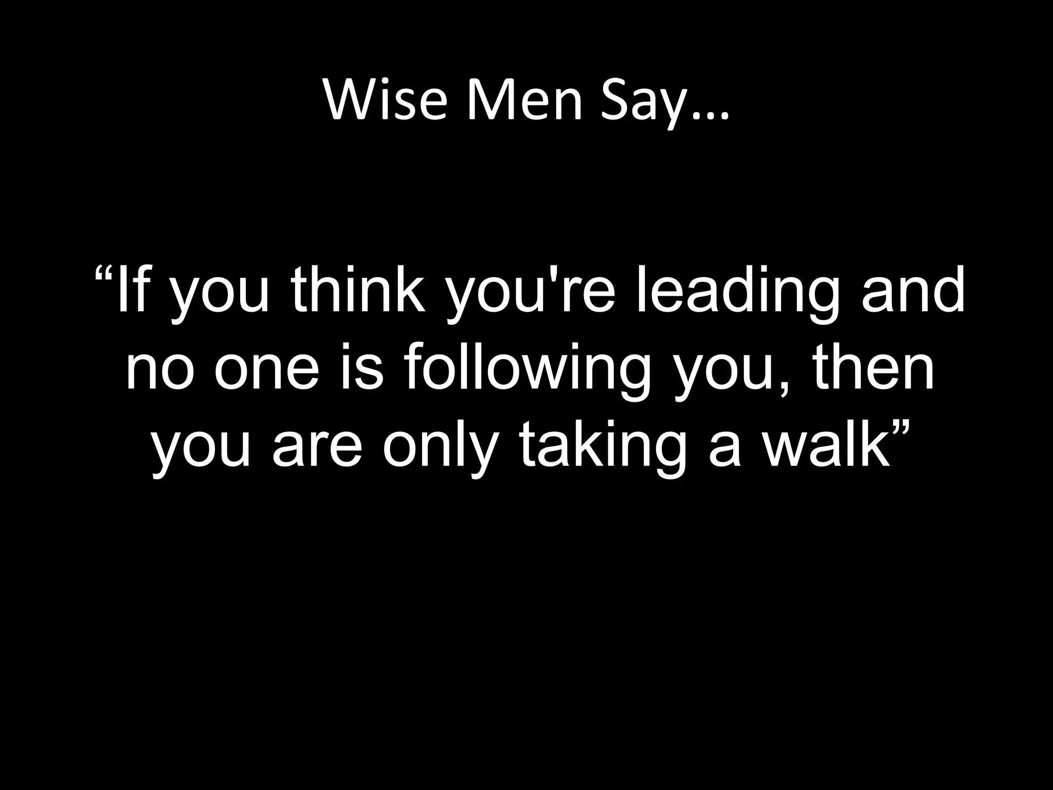 Wise Men Say…

“If you think you're leading and
  no one is following you, then
   you are only taking a walk”
 