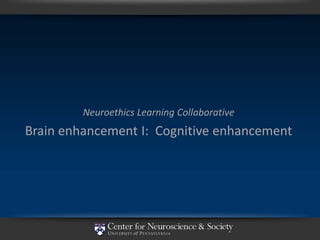 Neuroethics Learning Collaborative
Brain enhancement I: Cognitive enhancement
 