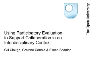 Using Participatory Evaluation to Support Collaboration in an Interdisciplinary Context  Gill Clough, Gráinne Conole & Eileen Scanlon 