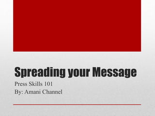 Spreading your Message
Press Skills 101
By: Amani Channel
 