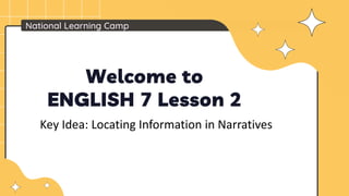 National Learning Camp
Welcome to
ENGLISH 7 Lesson 2
Key Idea: Locating Information in Narratives
 