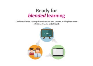 Ready forReady for
blended learningg
Combine different training channels within your courses, making them more 
effective, dynamic and efficient.
 