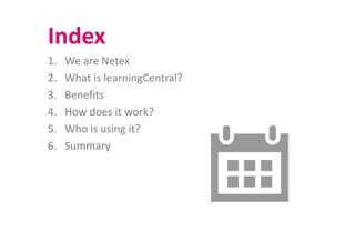 Index
1. We are Netex
Index
2. What is learningCentral?
3 Benefits3. Benefits
4. How does it work?
5 Wh i i i ?5. Who is using it?
6. Summary
 