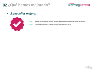 • 2 pequeñas mejoras
TS-2422 Mejoras en los avisos de error de usuarios repetidos en la importación masiva de usuarios
TS-2323 Comprobación y aviso al finalizar un curso que tiene fecha de fin
02 ¿Qué hemos mejorado?
 