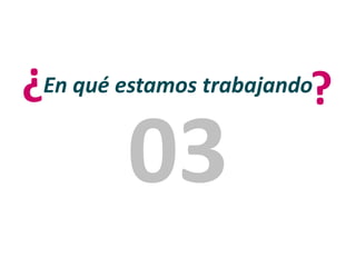 En qué estamos trabajando?
?
03
 