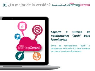 01 ¿Lo mejor de la versión? funcionalidades
Soporte a sistema de
notificaciones “push” para
learningApp
Envío de notificaciones “push” a
dispositivos Android e iOS ante cambios
en cursos y acciones formativas.
 