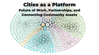 Cities as a Platform
Future of Work, Partnerships, and
Connecting Community Assets
 