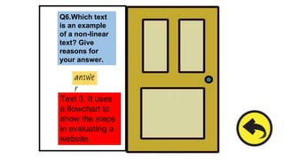 Q6.Which text
is an example
of a non-linear
text? Give
reasons for
your answer.
answe
r
Text 3. It uses
a flowchart to
show the steps
in evaluating a
website.
 