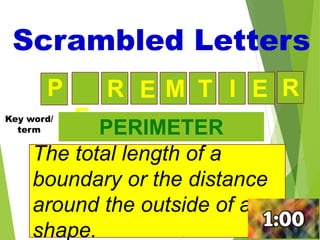 20
M T I E
E
R E
The total length of a
boundary or the distance
around the outside of a
shape.
PERIMETER
Scrambled Letters
Key word/
term
R
P
 